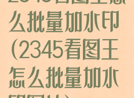 2345看图王怎么批量加水印(2345看图王怎么批量加水印图片)