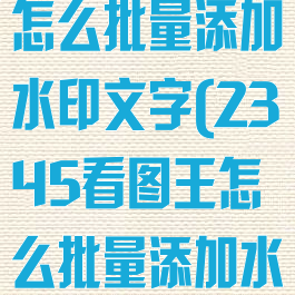 2345看图王怎么批量添加水印文字(2345看图王怎么批量添加水印文字呢)