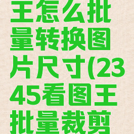 2345看图王怎么批量转换图片尺寸(2345看图王批量裁剪图片)