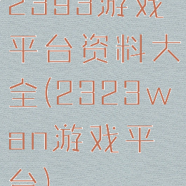 2393游戏平台资料大全(2323wan游戏平台)