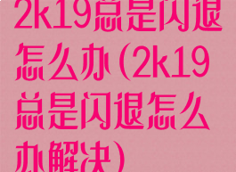 2k19总是闪退怎么办(2k19总是闪退怎么办解决)