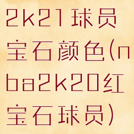 2k21球员宝石颜色(nba2k20红宝石球员)