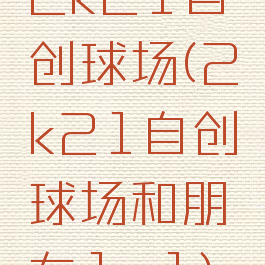 2k21自创球场(2k21自创球场和朋友1v1)