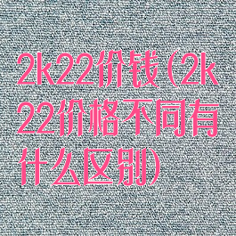 2k22价钱(2k22价格不同有什么区别)