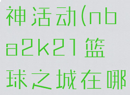 2k篮球之神活动(nba2k21篮球之城在哪)