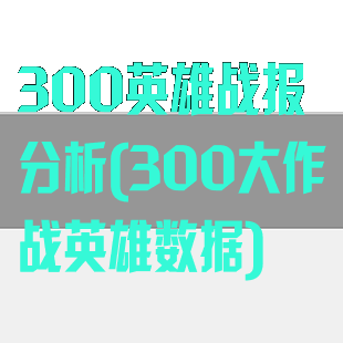 300英雄战报分析(300大作战英雄数据)