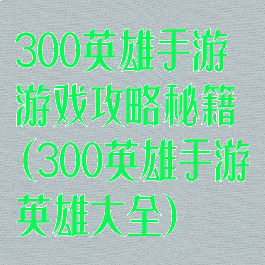 300英雄手游游戏攻略秘籍(300英雄手游英雄大全)
