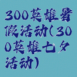 300英雄暑假活动(300英雄七夕活动)