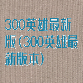 300英雄最新版(300英雄最新版本)