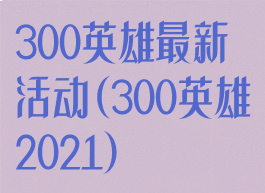 300英雄最新活动(300英雄2021)