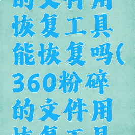 360粉碎的文件用恢复工具能恢复吗(360粉碎的文件用恢复工具能恢复吗)