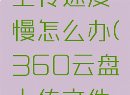 360云盘上传速度慢怎么办(360云盘上传文件操作)