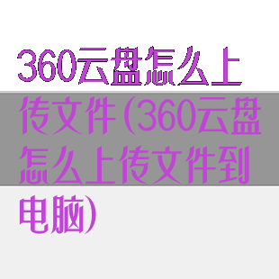 360云盘怎么上传文件(360云盘怎么上传文件到电脑)