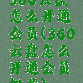 360云盘怎么开通会员(360云盘怎么开通会员权益)