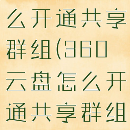 360云盘怎么开通共享群组(360云盘怎么开通共享群组权限)