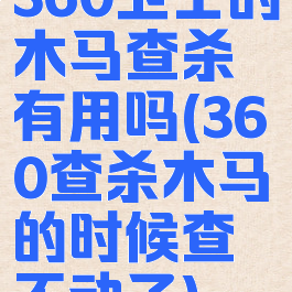 360卫士的木马查杀有用吗(360查杀木马的时候查不动了)