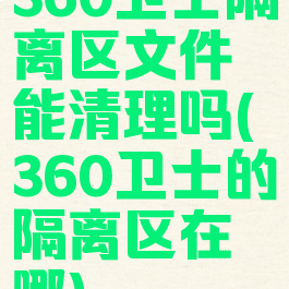 360卫士隔离区文件能清理吗(360卫士的隔离区在哪)