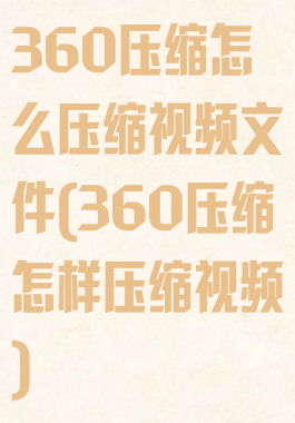 360压缩怎么压缩视频文件(360压缩怎样压缩视频)