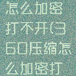 360压缩怎么加密打不开(360压缩怎么加密打不开网页)