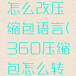 360压缩怎么改压缩包语言(360压缩包怎么转换格式)