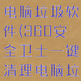 360安全卫士一键清理电脑垃圾软件(360安全卫士一键清理电脑垃圾软件在哪)