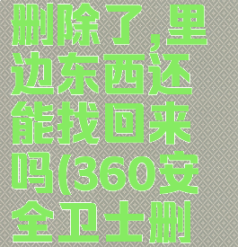 360安全卫士不小心删除了,里边东西还能找回来吗(360安全卫士删除的东西怎么恢复)