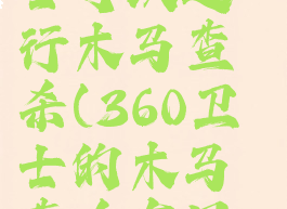 360安全卫士可以进行木马查杀(360卫士的木马查杀有用吗)