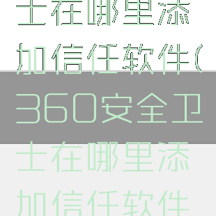 360安全卫士在哪里添加信任软件(360安全卫士在哪里添加信任软件啊)