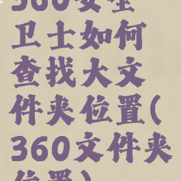 360安全卫士如何查找大文件夹位置(360文件夹位置)