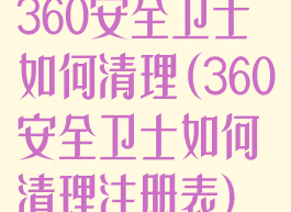 360安全卫士如何清理(360安全卫士如何清理注册表)