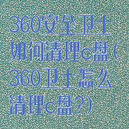 360安全卫士如何清理c盘(360卫士怎么清理c盘?)