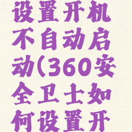 360安全卫士如何设置开机不自动启动(360安全卫士如何设置开机不自动启动电脑)