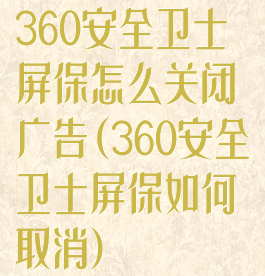 360安全卫士屏保怎么关闭广告(360安全卫士屏保如何取消)