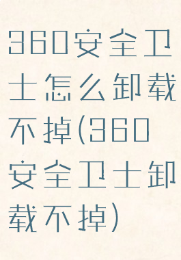 360安全卫士怎么卸载不掉(360安全卫士卸载不掉)