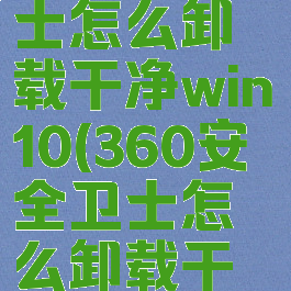 360安全卫士怎么卸载干净win10(360安全卫士怎么卸载干净win7)