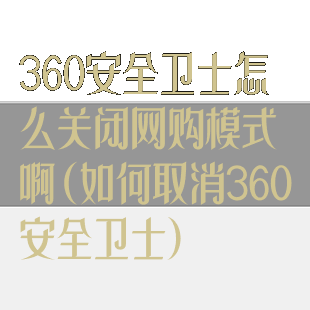 360安全卫士怎么关闭网购模式啊(如何取消360安全卫士)