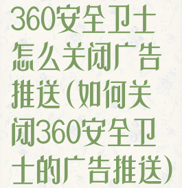 360安全卫士怎么关闭广告推送(如何关闭360安全卫士的广告推送)