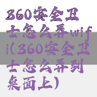 360安全卫士怎么弄wifi(360安全卫士怎么弄到桌面上)