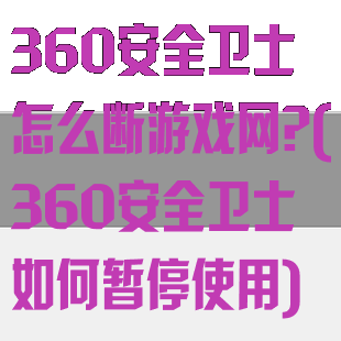 360安全卫士怎么断游戏网?(360安全卫士如何暂停使用)