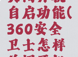 360安全卫士怎样关闭开机自启功能(360安全卫士怎样关闭开机自启功能设置)