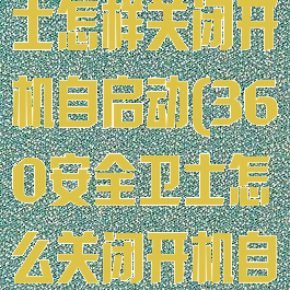 360安全卫士怎样关闭开机自启动(360安全卫士怎么关闭开机自启软件)