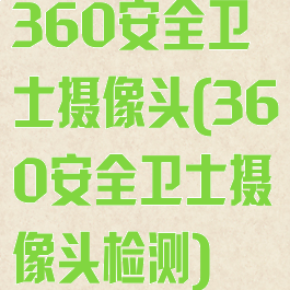 360安全卫士摄像头(360安全卫士摄像头检测)