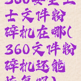 360安全卫士文件粉碎机在哪(360文件粉碎机还能恢复吗)