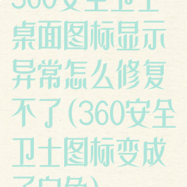 360安全卫士桌面图标显示异常怎么修复不了(360安全卫士图标变成了白色)