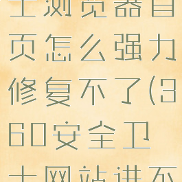 360安全卫士浏览器首页怎么强力修复不了(360安全卫士网站进不去)