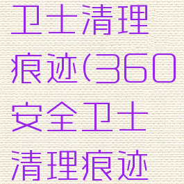 360安全卫士清理痕迹(360安全卫士清理痕迹怎么删除)