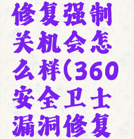 360安全卫士漏洞修复强制关机会怎么样(360安全卫士漏洞修复自己安装很多软件)