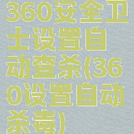 360安全卫士设置自动查杀(360设置自动杀毒)