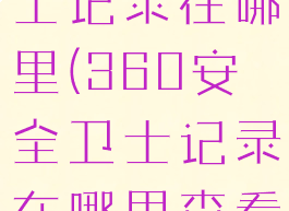 360安全卫士记录在哪里(360安全卫士记录在哪里查看)