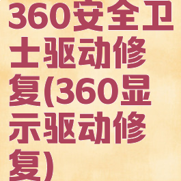 360安全卫士驱动修复(360显示驱动修复)